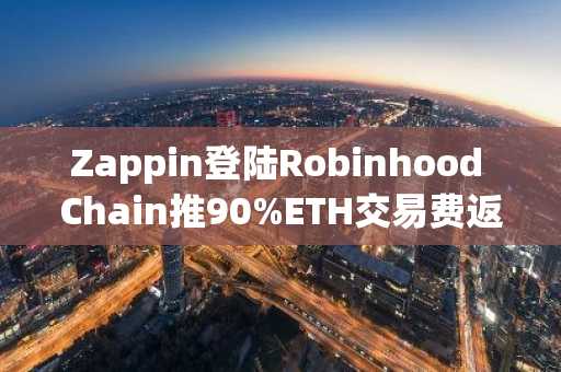 Zappin登陆Robinhood Chain推90%ETH交易费返现