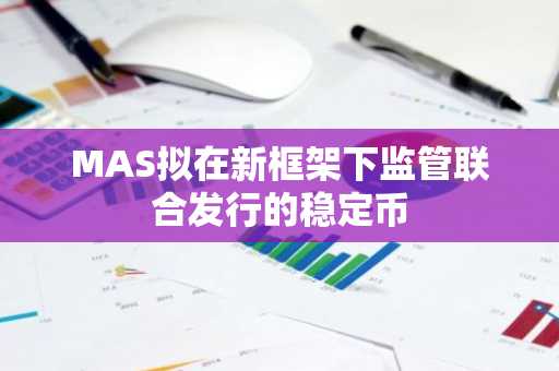MAS拟在新框架下监管联合发行的稳定币