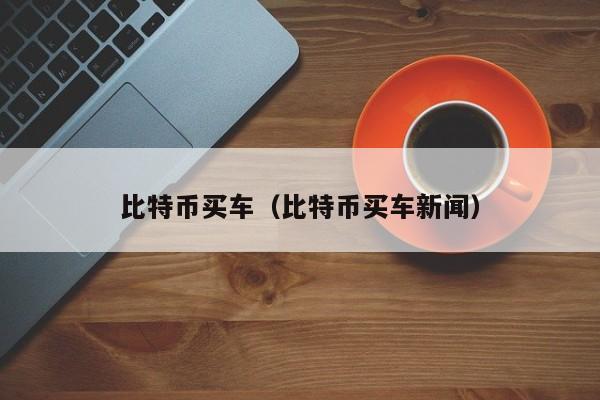 比特币买车(比特币买车新闻)