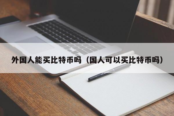 外国人能买比特币吗（国人可以买比特币吗）