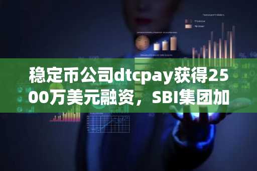 稳定币公司dtcpay获得2500万美元融资，SBI集团加入A轮融资