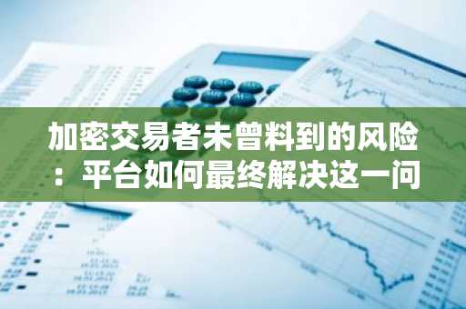 加密交易者未曾料到的风险：平台如何最终解决这一问题