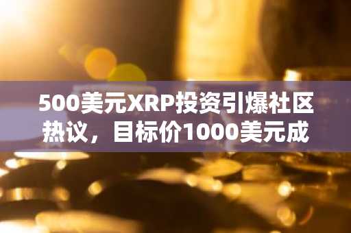 500美元XRP投资引爆社区热议，目标价1000美元成焦点
