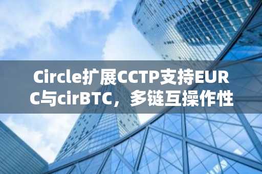 Circle扩展CCTP支持EURC与cirBTC，多链互操作性再升级