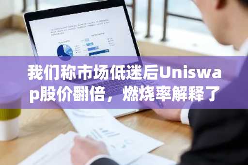 我们称市场低迷后Uniswap股价翻倍,燃烧率解释了原因