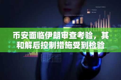 币安面临伊朗审查考验，其和解后控制措施受到检验