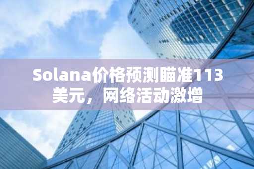 Solana价格预测瞄准113美元,网络活动激增