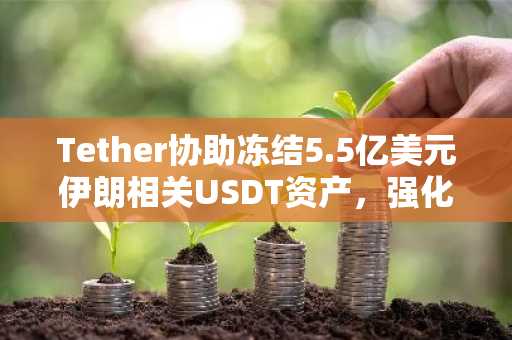 Tether协助冻结5.5亿美元伊朗相关USDT资产，强化全球监管合作