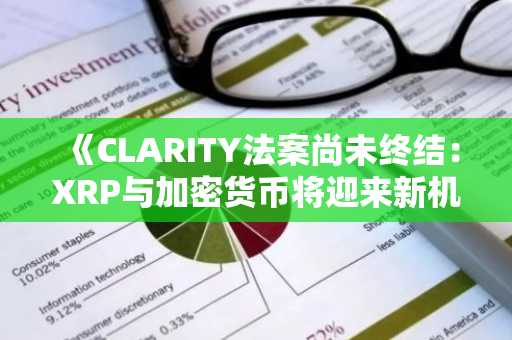 《CLARITY法案尚未终结：XRP与加密货币将迎来新机遇》