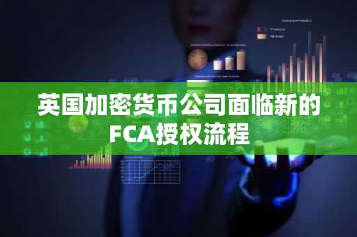 英国加密货币公司面临新的FCA授权流程