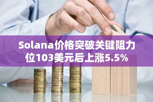 Solana价格突破关键阻力位103美元后上涨5.5%
