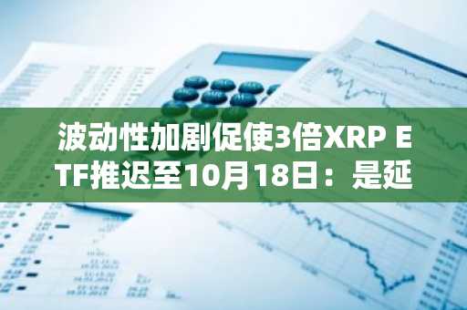 波动性加剧促使3倍XRP ETF推迟至10月18日：是延期而非发行