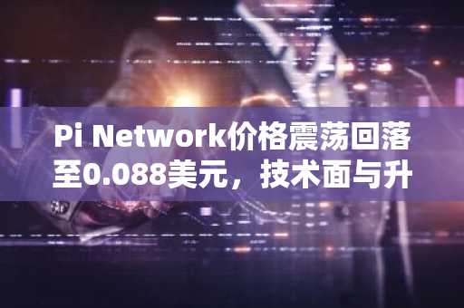 Pi Network价格震荡回落至0.088美元，技术面与升级进展成关注焦点