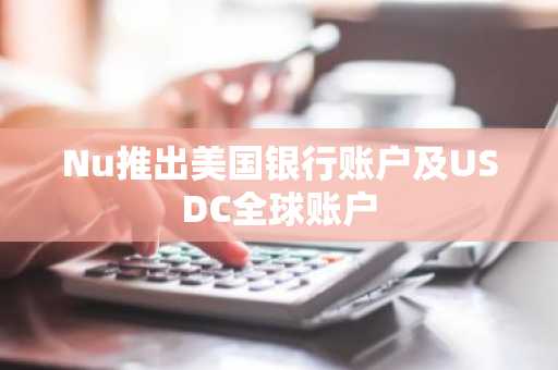 Nu推出美国银行账户及USDC全球账户