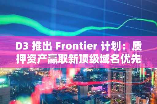 D3 推出 Frontier 计划：质押资产赢取新顶级域名优先注册权