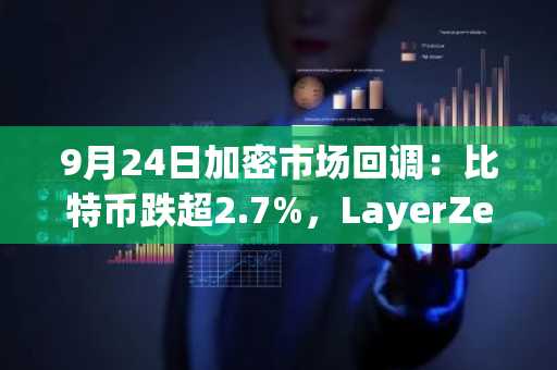 9月24日加密市场回调：比特币跌超2.7%，LayerZero领涨