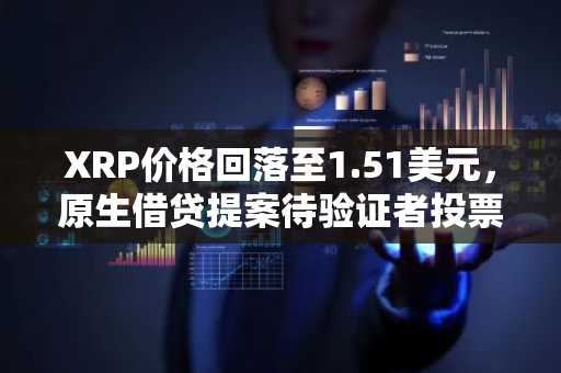 XRP价格回落至1.51美元，原生借贷提案待验证者投票确认