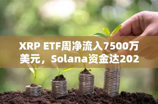 XRP ETF周净流入7500万美元，Solana资金达2026年新高