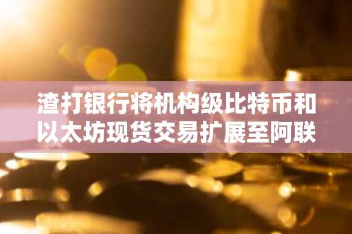 渣打银行将机构级比特币和以太坊现货交易扩展至阿联酋