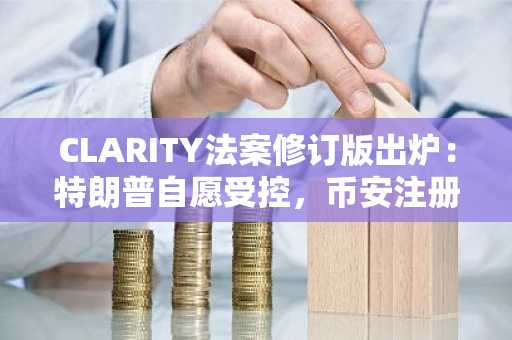 CLARITY法案修订版出炉：特朗普自愿受控，币安注册用户关注监管风向