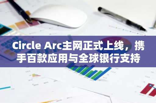 Circle Arc主网正式上线，携手百款应用与全球银行支持