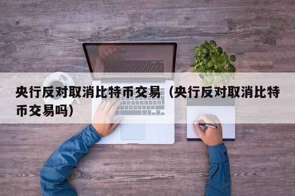 央行反对取消比特币交易（央行反对取消比特币交易吗）