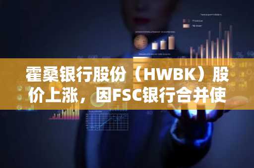 霍桑银行股份（HWBK）股价上涨，因FSC银行合并使网点扩展至27个地点