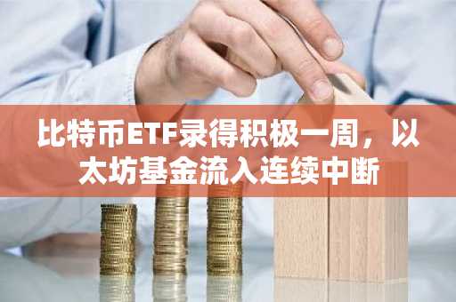 比特币ETF录得积极一周，以太坊基金流入连续中断