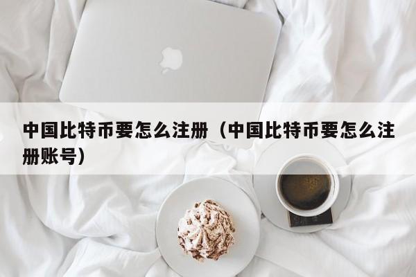 中国比特币要怎么注册（中国比特币要怎么注册账号）