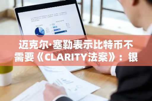 迈克尔·塞勒表示比特币不需要《CLARITY法案》：银行可能成为下一个