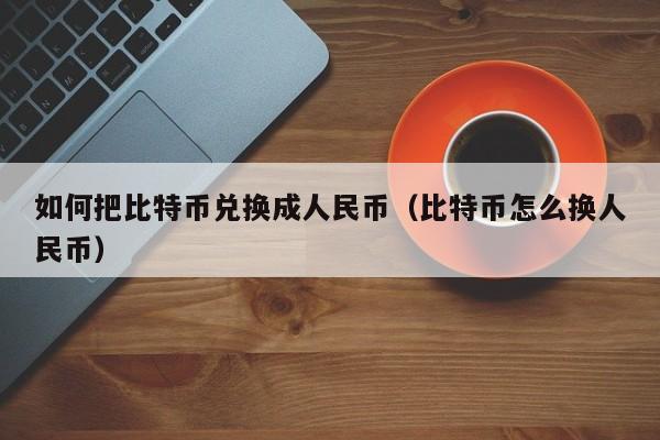 如何把比特币兑换成人民币（比特币怎么换人民币）