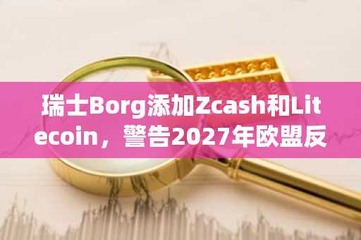 瑞士Borg添加Zcash和Litecoin,警告2027年欧盟反洗钱禁令
