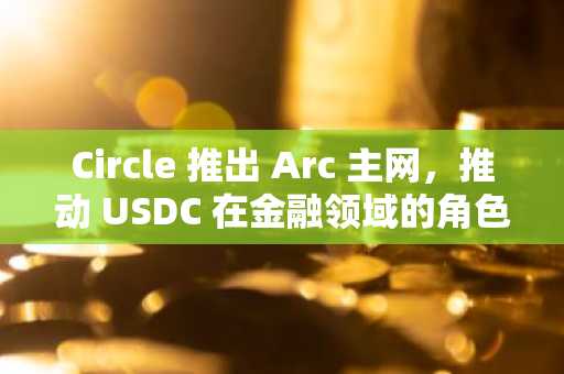 Circle 推出 Arc 主网，推动 USDC 在金融领域的角色扩展