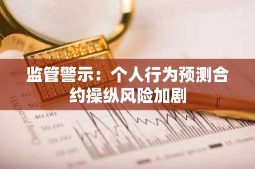 监管警示：个人行为预测合约操纵风险加剧