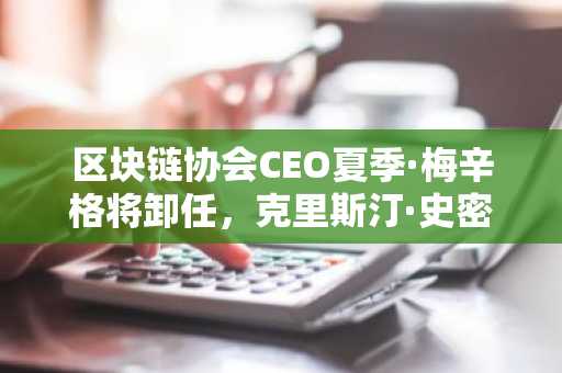 区块链协会CEO夏季·梅辛格将卸任,克里斯汀·史密斯暂接重任