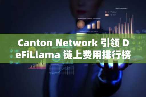 Canton Network 引领 DeFiLlama 链上费用排行榜