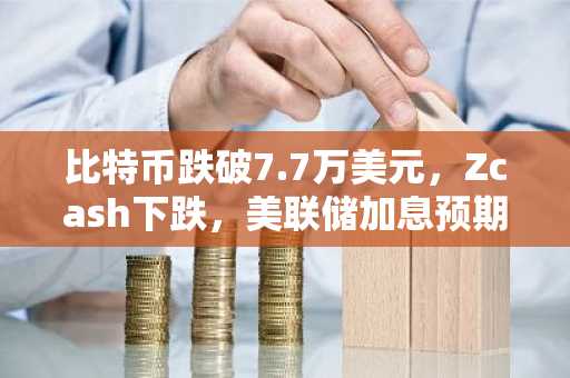 比特币跌破7.7万美元,Zcash下跌,美联储加息预期施压