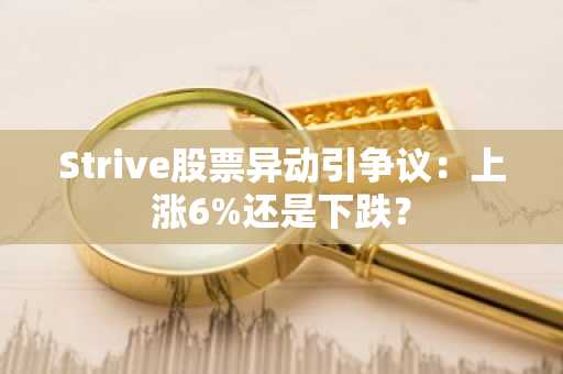 Strive股票异动引争议：上涨6%还是下跌？