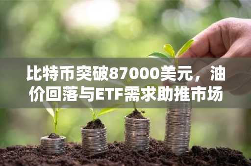 比特币突破87000美元，油价回落与ETF需求助推市场反弹