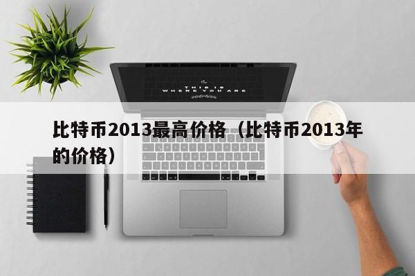 比特币2013最高价格(比特币2013年的价格)