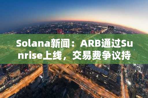 Solana新闻：ARB通过Sunrise上线，交易费争议持续升温