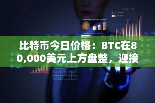 比特币今日价格：BTC在80,000美元上方盘整，迎接本月最大一周