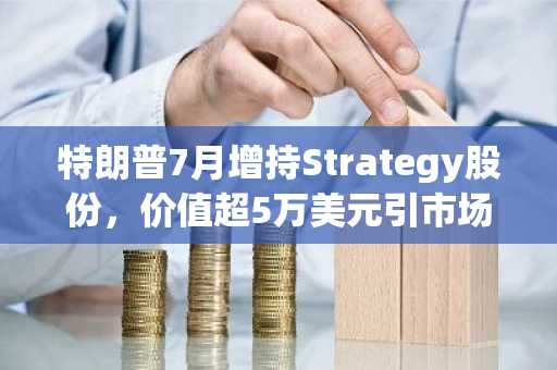 特朗普7月增持Strategy股份，价值超5万美元引市场关注