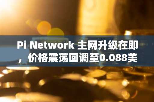 Pi Network 主网升级在即，价格震荡回调至0.088美元