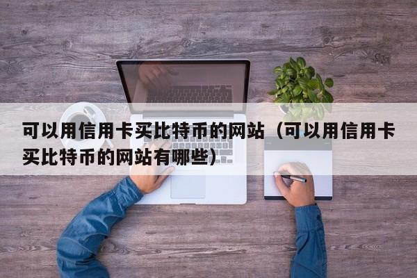 可以用信用卡买比特币的网站（可以用信用卡买比特币的网站有哪些）