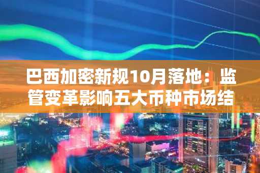 巴西加密新规10月落地:监管变革影响五大币种市场结构