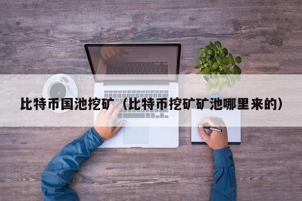 比特币国池挖矿（比特币挖矿矿池哪里来的）