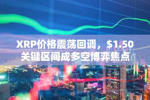 XRP价格震荡回调，$1.50关键区间成多空博弈焦点