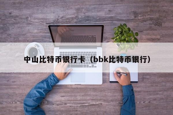 中山比特币银行卡（bbk比特币银行）