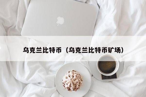乌克兰比特币（乌克兰比特币矿场）
